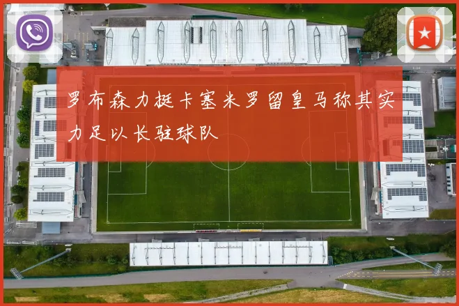 罗布森力挺卡塞米罗留皇马称其实力足以长驻球队