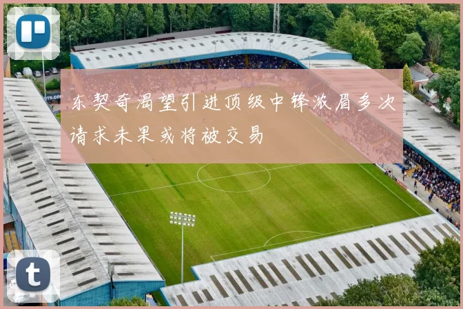 东契奇渴望引进顶级中锋浓眉多次请求未果或将被交易