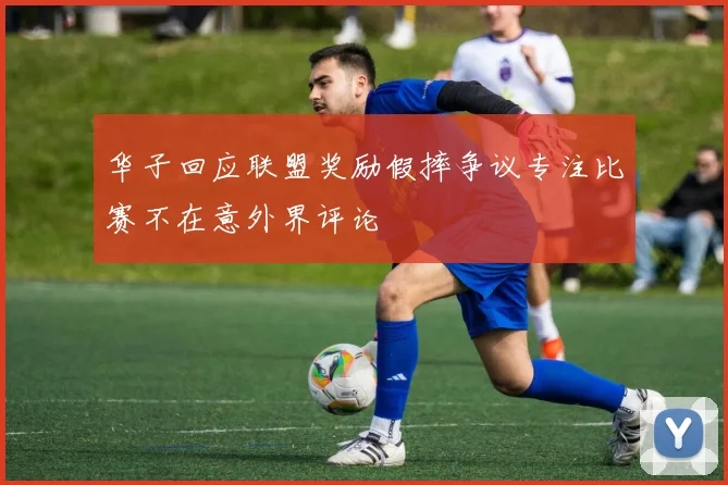 华子回应联盟奖励假摔争议专注比赛不在意外界评论