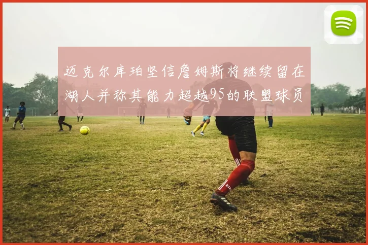 迈克尔库珀坚信詹姆斯将继续留在湖人并称其能力超越95的联盟球员