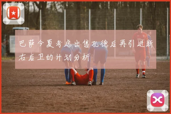 巴萨今夏考虑出售孔德后再引进新右后卫的计划分析