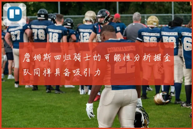 詹姆斯回归骑士的可能性分析掘金队同样具备吸引力