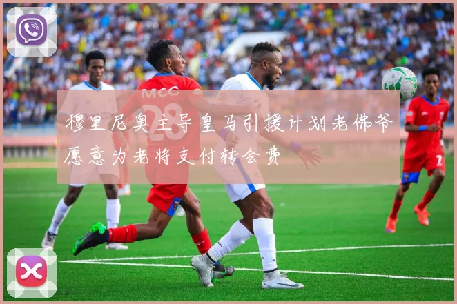 穆里尼奥主导皇马引援计划老佛爷愿意为老将支付转会费