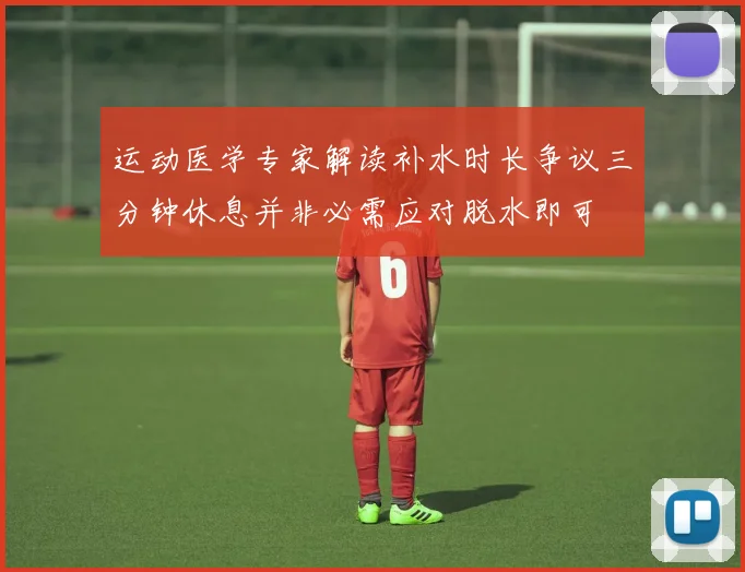 运动医学专家解读补水时长争议三分钟休息并非必需应对脱水即可