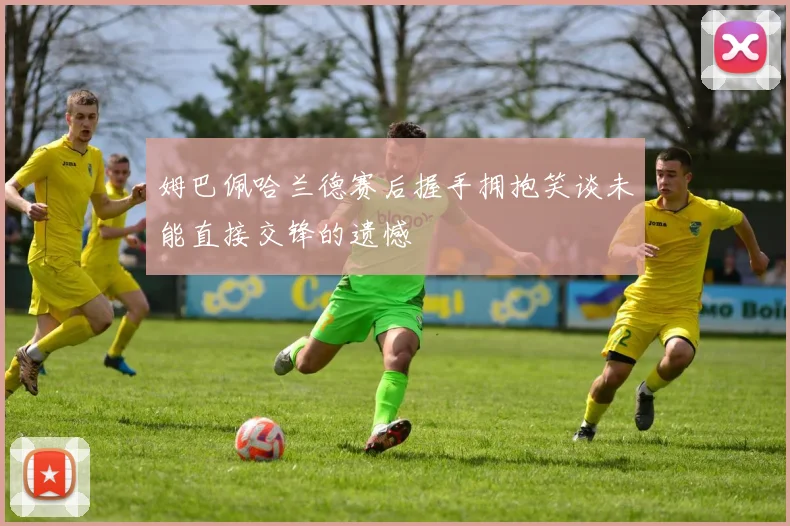 姆巴佩哈兰德赛后握手拥抱笑谈未能直接交锋的遗憾