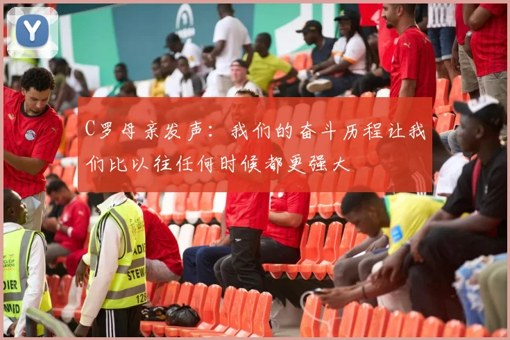 C罗母亲发声：我们的奋斗历程让我们比以往任何时候都更强大