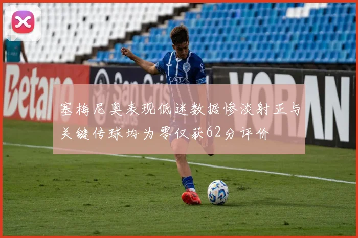 塞梅尼奥表现低迷数据惨淡射正与关键传球均为零仅获62分评价