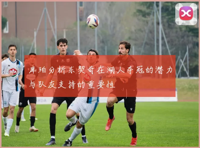 库珀分析东契奇在湖人夺冠的潜力与队友支持的重要性