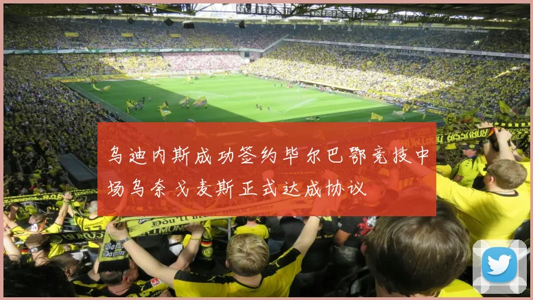 乌迪内斯成功签约毕尔巴鄂竞技中场乌奈戈麦斯正式达成协议