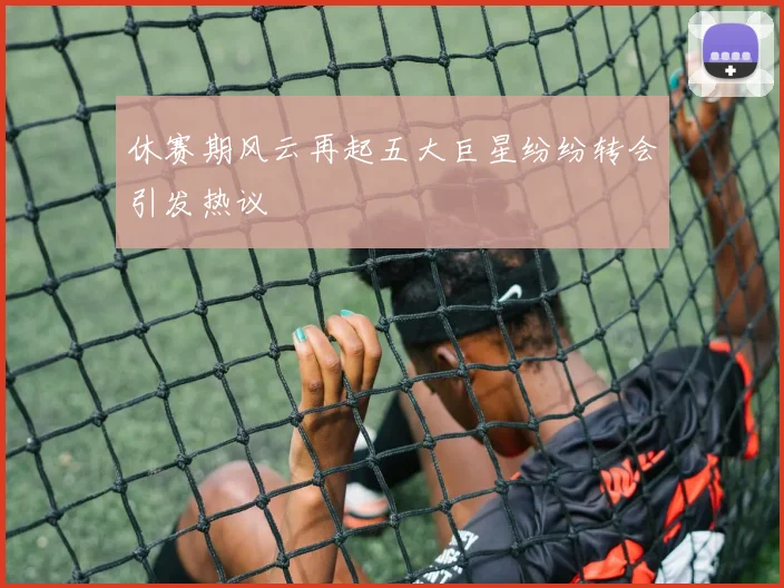 休赛期风云再起五大巨星纷纷转会引发热议