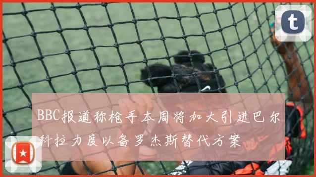 BBC报道称枪手本周将加大引进巴尔科拉力度以备罗杰斯替代方案